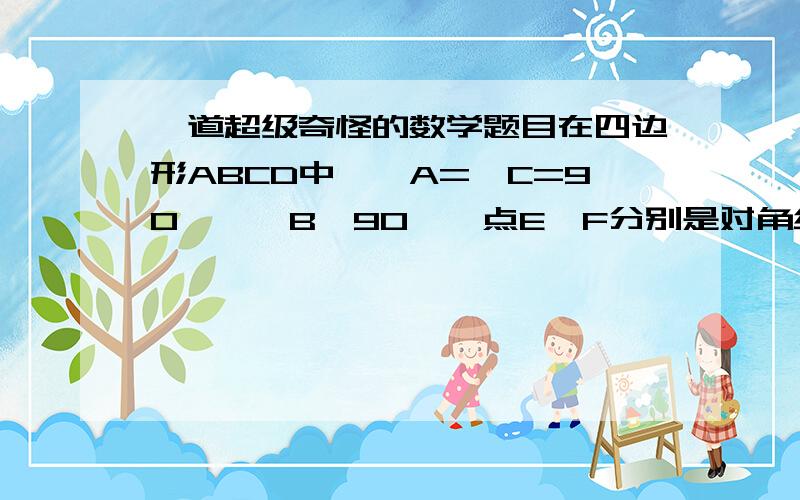 一道超级奇怪的数学题目在四边形ABCD中,∠A=∠C=90°,∠B≠90°,点E、F分别是对角线AC、BC的中点.（1）请画出符合条件的图形,连结EF,试判断线段EF与线段AC之间又怎样的关系,并证明你所得到的结