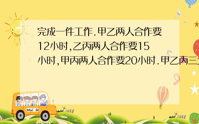 完成一件工作.甲乙两人合作要12小时,乙丙两人合作要15小时,甲丙两人合作要20小时.甲乙丙三人合作要几小时才能完成?