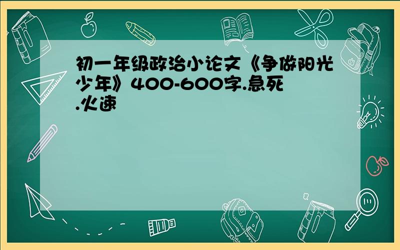 初一年级政治小论文《争做阳光少年》400-600字.急死.火速