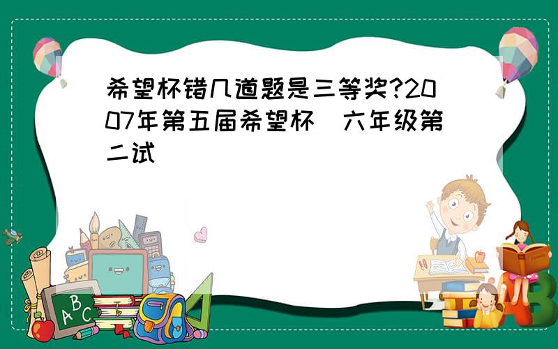 希望杯错几道题是三等奖?2007年第五届希望杯（六年级第二试）