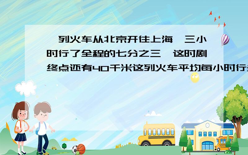 一列火车从北京开往上海,三小时行了全程的七分之三,这时剧终点还有40千米这列火车平均每小时行多少千米?