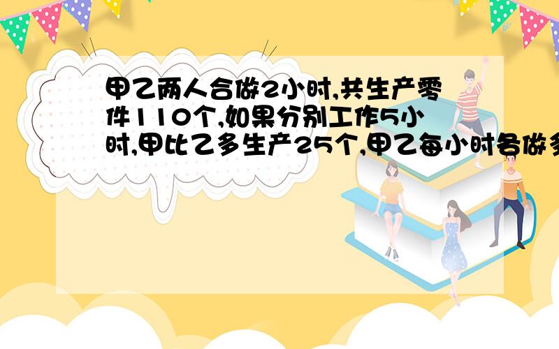 甲乙两人合做2小时,共生产零件110个,如果分别工作5小时,甲比乙多生产25个,甲乙每小时各做多少个零件?最好算式的