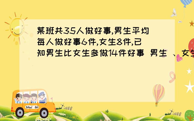 某班共35人做好事,男生平均每人做好事6件,女生8件,已知男生比女生多做14件好事 男生 、女生各几人