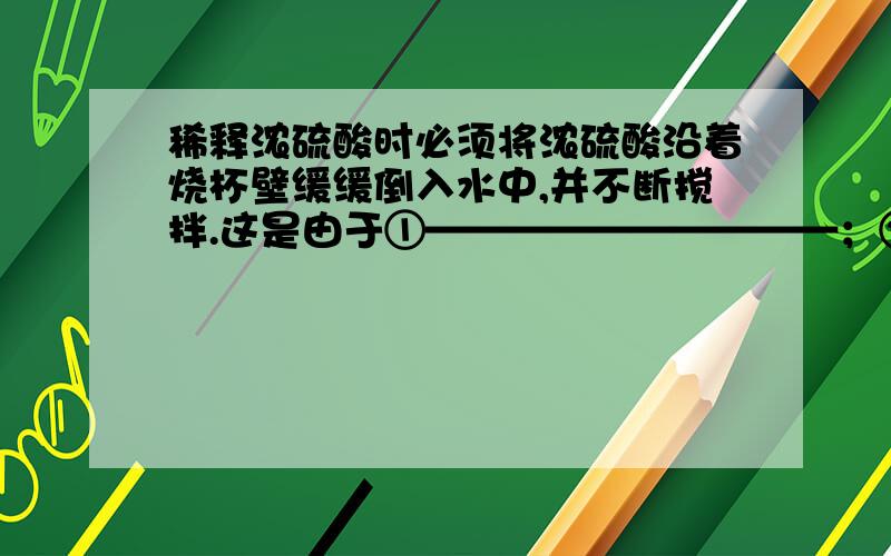 稀释浓硫酸时必须将浓硫酸沿着烧杯壁缓缓倒入水中,并不断搅拌.这是由于①——————————；②————————————————.