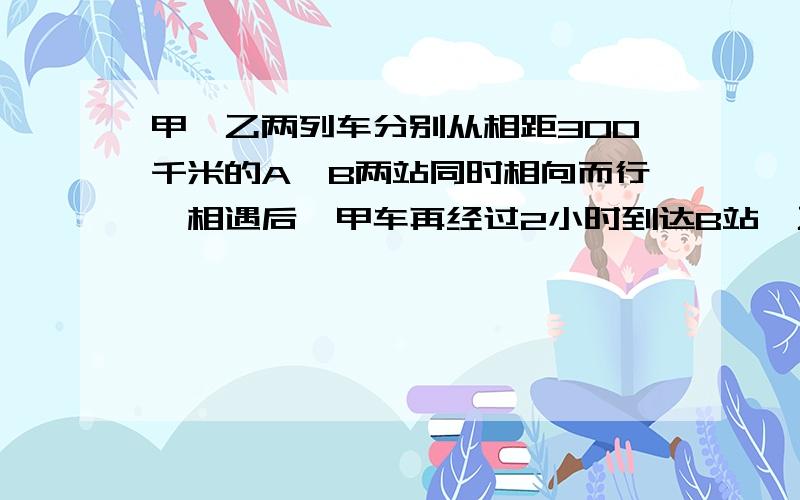 甲,乙两列车分别从相距300千米的A,B两站同时相向而行,相遇后,甲车再经过2小时到达B站,乙车再经过4小时30分钟到达A站,求甲乙的速度急i~希望今天能回答我~