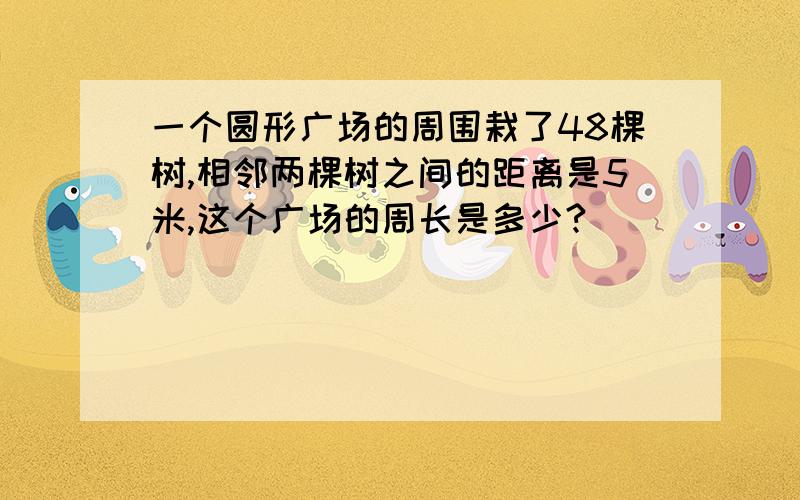 一个圆形广场的周围栽了48棵树,相邻两棵树之间的距离是5米,这个广场的周长是多少?