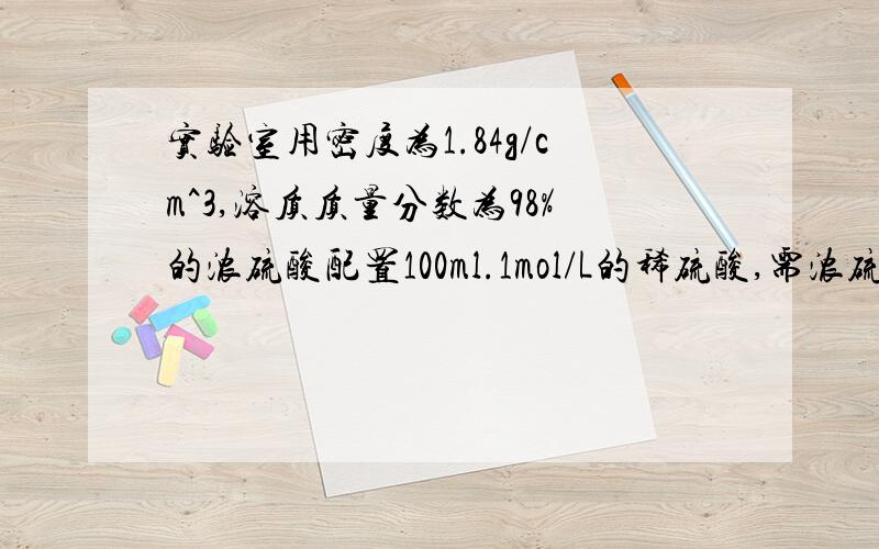 实验室用密度为1.84g/cm^3,溶质质量分数为98%的浓硫酸配置100ml.1mol/L的稀硫酸,需浓硫酸的体积?43ml