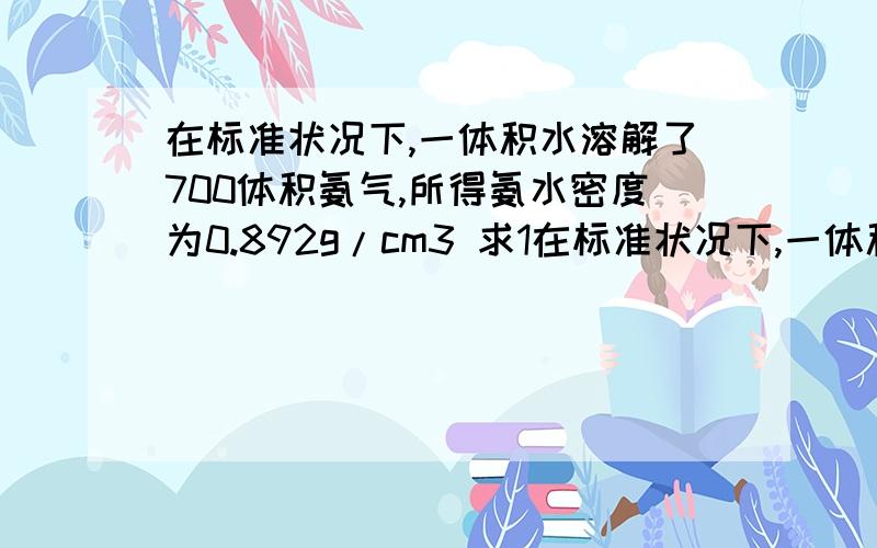 在标准状况下,一体积水溶解了700体积氨气,所得氨水密度为0.892g/cm3 求1在标准状况下,一体积水溶解了700体积氨气,所得氨水密度为0.892g/cm3 求1 所得溶液的质量分数,2物质的量的浓度