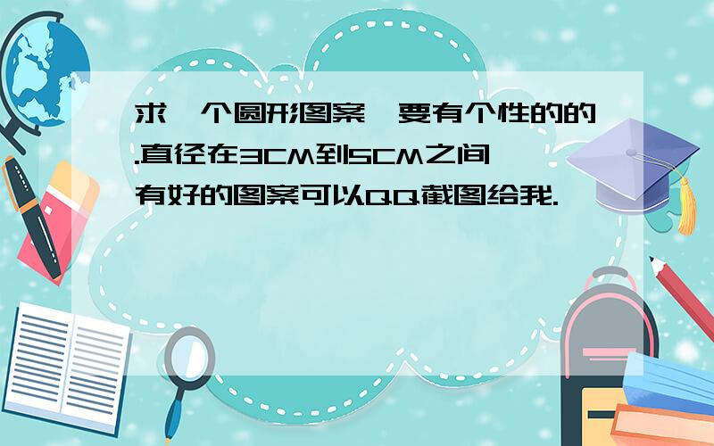 求一个圆形图案,要有个性的的.直径在3CM到5CM之间,有好的图案可以QQ截图给我.