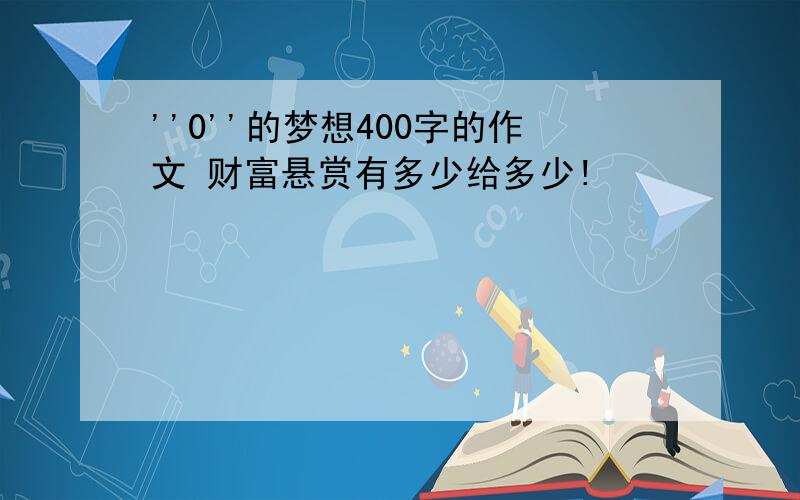 ''0''的梦想400字的作文 财富悬赏有多少给多少!