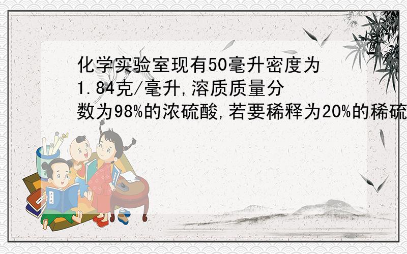 化学实验室现有50毫升密度为1.84克/毫升,溶质质量分数为98%的浓硫酸,若要稀释为20%的稀硫酸,问需水多少克?（20%的稀硫酸的密度为1.14克/毫升)