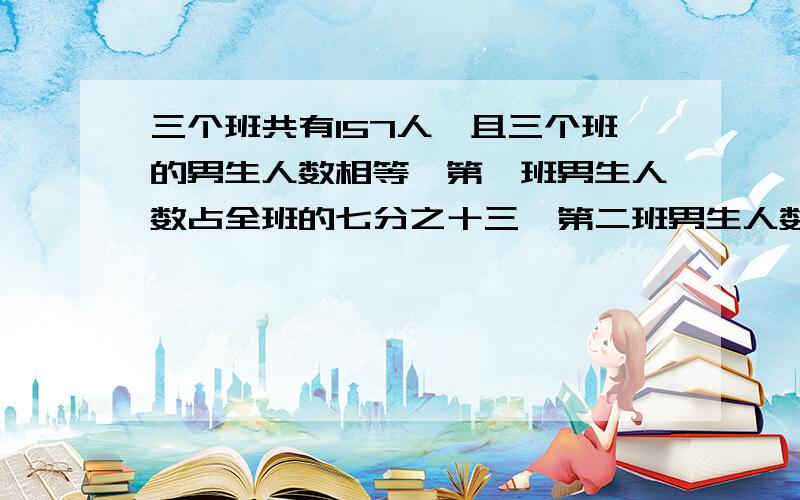 三个班共有157人,且三个班的男生人数相等,第一班男生人数占全班的七分之十三,第二班男生人数占全班的四分之七,问第三班的女生人数有多少人?