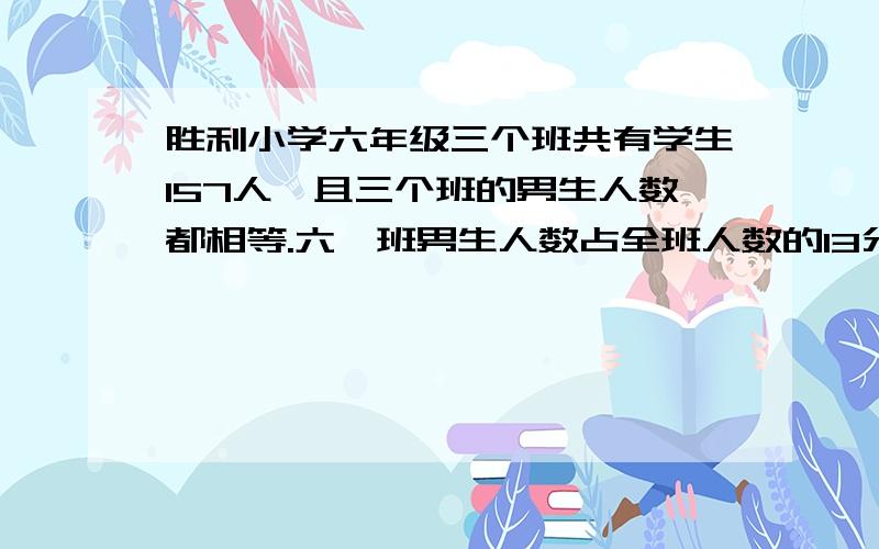 胜利小学六年级三个班共有学生157人,且三个班的男生人数都相等.六一班男生人数占全班人数的13分之7六二班男生人数占全班人数的7分之4.那么六三班有女生多少人.