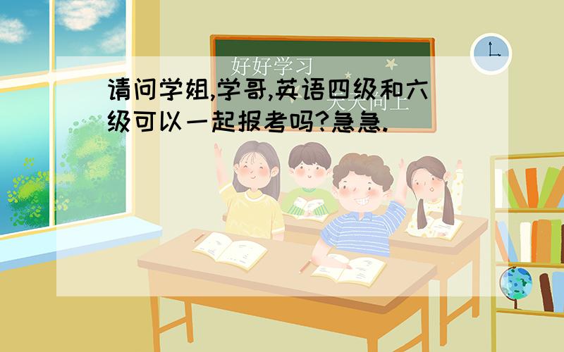 请问学姐,学哥,英语四级和六级可以一起报考吗?急急.