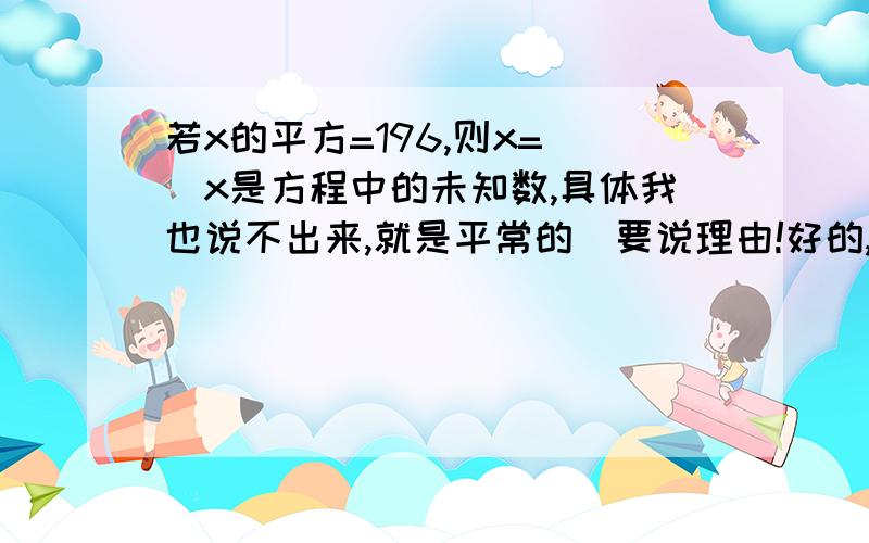 若x的平方=196,则x= （x是方程中的未知数,具体我也说不出来,就是平常的）要说理由!好的,