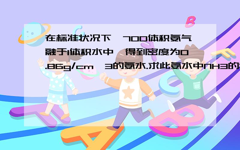 在标准状况下,700体积氨气融于1体积水中,得到密度为0.86g/cm^3的氨水.求此氨水中NH3的物质的量浓度