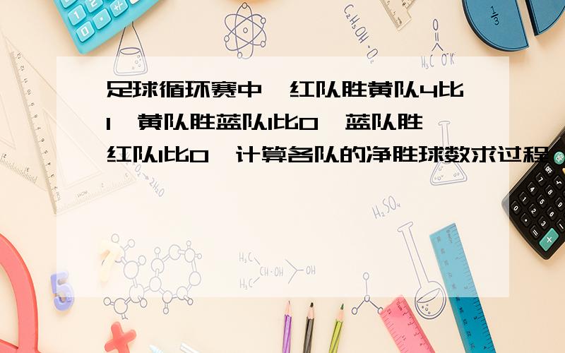 足球循环赛中,红队胜黄队4比1,黄队胜蓝队1比0,蓝队胜红队1比0,计算各队的净胜球数求过程、答案和思路