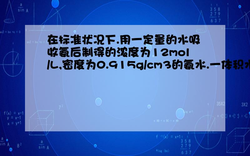 在标准状况下.用一定量的水吸收氨后制得的浓度为12mol/L,密度为0.915g/cm3的氨水.一体积水吸收多少体积...在标准状况下.用一定量的水吸收氨后制得的浓度为12mol/L,密度为0.915g/cm3的氨水.一体积