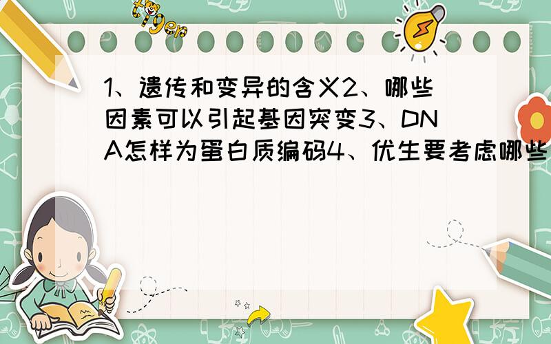 1、遗传和变异的含义2、哪些因素可以引起基因突变3、DNA怎样为蛋白质编码4、优生要考虑哪些方面因素