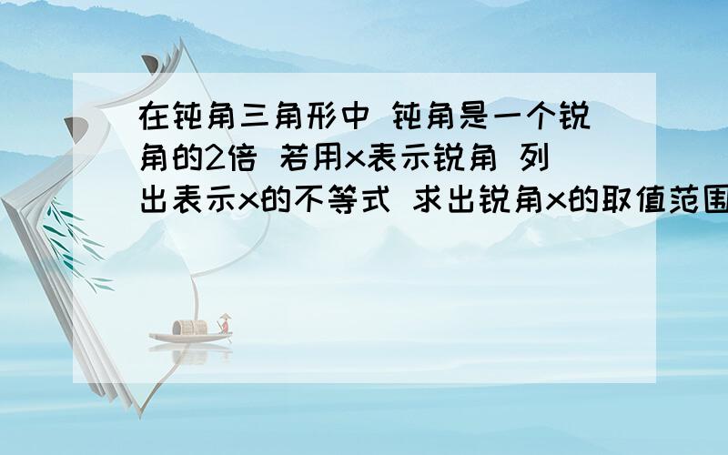 在钝角三角形中 钝角是一个锐角的2倍 若用x表示锐角 列出表示x的不等式 求出锐角x的取值范围