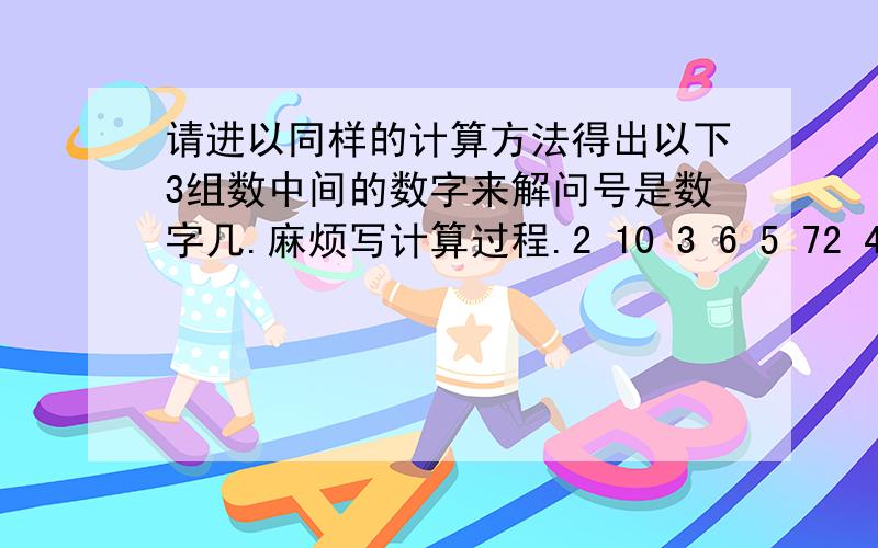 请进以同样的计算方法得出以下3组数中间的数字来解问号是数字几.麻烦写计算过程.2 10 3 6 5 72 4 5 4 13 6