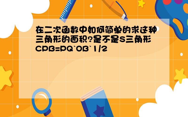 在二次函数中如何简单的求这种三角形的面积?是不是S三角形CPB=PQ`OB`1/2