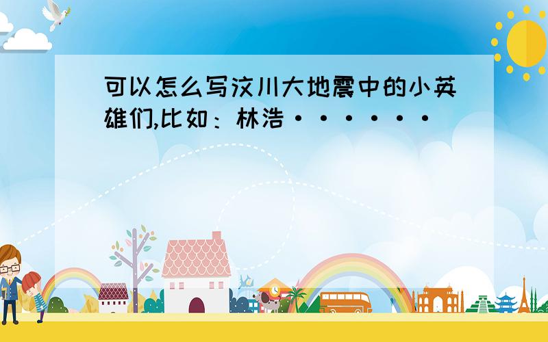 可以怎么写汶川大地震中的小英雄们,比如：林浩······