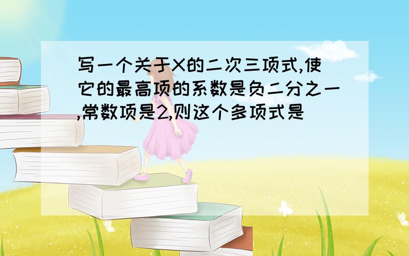 写一个关于X的二次三项式,使它的最高项的系数是负二分之一,常数项是2,则这个多项式是_________________