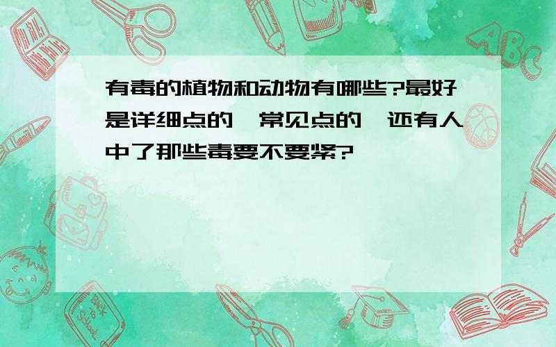 有毒的植物和动物有哪些?最好是详细点的,常见点的,还有人中了那些毒要不要紧?