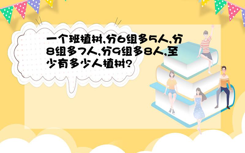 一个班植树,分6组多5人,分8组多7人,分9组多8人,至少有多少人植树?