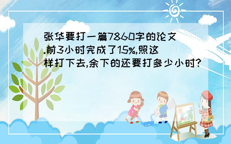 张华要打一篇7860字的论文.前3小时完成了15%,照这样打下去,余下的还要打多少小时?