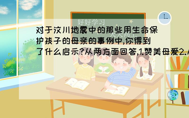 对于汶川地震中的那些用生命保护孩子的母亲的事例中,你得到了什么启示?从两方面回答,1.赞美母爱2.从以后自己要怎么孝顺母亲回答