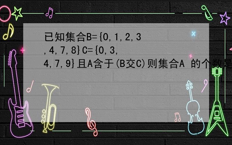 已知集合B={0,1,2,3,4,7,8}C={0,3,4,7,9}且A含于(B交C)则集合A 的个数是A:32 B:16 C：8 D：4为什么不选D呢?因为集合这一节是自学的,所以这道题会有不懂的地方,