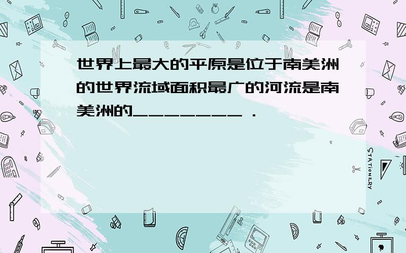 世界上最大的平原是位于南美洲的世界流域面积最广的河流是南美洲的_______ .