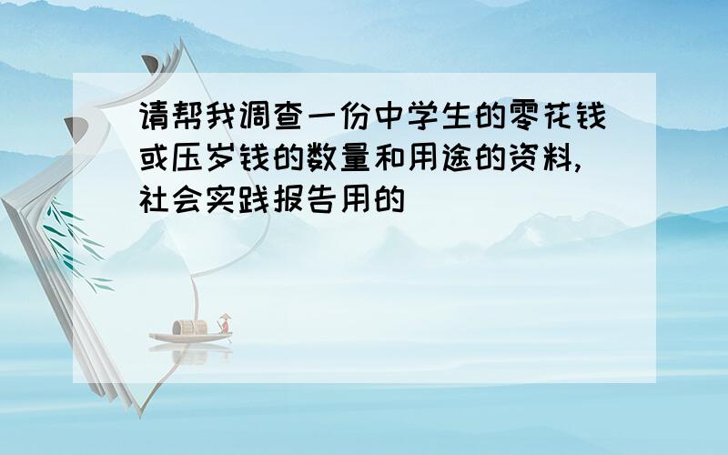 请帮我调查一份中学生的零花钱或压岁钱的数量和用途的资料,社会实践报告用的