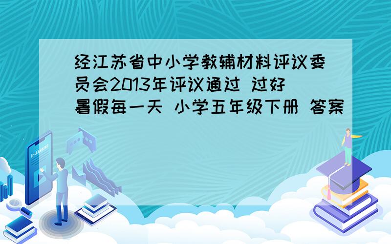 经江苏省中小学教辅材料评议委员会2013年评议通过 过好暑假每一天 小学五年级下册 答案