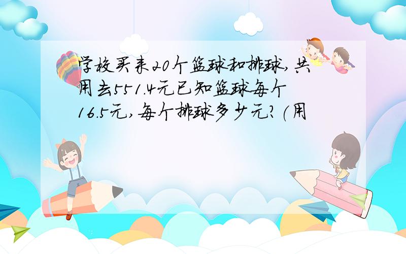 学校买来20个篮球和排球,共用去551.4元已知篮球每个16.5元,每个排球多少元?(用