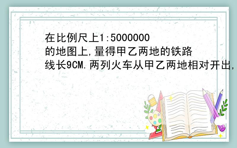 在比例尺上1:5000000的地图上,量得甲乙两地的铁路线长9CM.两列火车从甲乙两地相对开出,甲车每小时行85千米,乙车每小时行65千米,几小时后相遇?