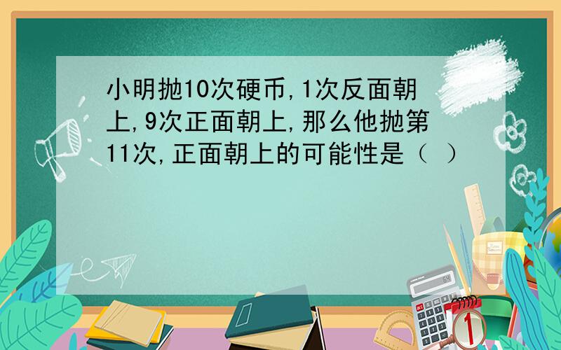 小明抛10次硬币,1次反面朝上,9次正面朝上,那么他抛第11次,正面朝上的可能性是（ ）