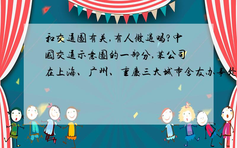 和交通图有关,有人做过吗?中国交通示意图的一部分,某公司在上海、广州、重庆三大城市舍友办事处,现该公司打算选择一个城市作为中间产品中转站,要求选择的城市到三个办事处的距离一