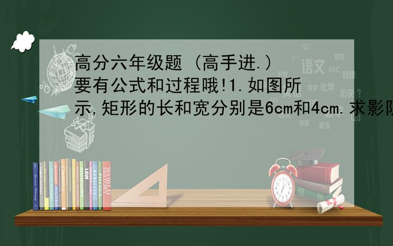 高分六年级题 (高手进.) 要有公式和过程哦!1.如图所示,矩形的长和宽分别是6cm和4cm.求影阴部分的面积与周长（精确到0.1平方厘米和0.1cm) 2.如图所示,矩形的长与宽分别为10cm和6cm,求影阴部分的