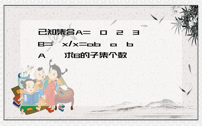 已知集合A=｛0,2,3｝,B={x/x=ab,a,b∈A｝,求B的子集个数