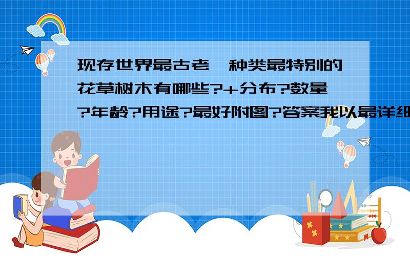 现存世界最古老、种类最特别的花草树木有哪些?+分布?数量?年龄?用途?最好附图?答案我以最详细、最精确、种类最全的来采纳!