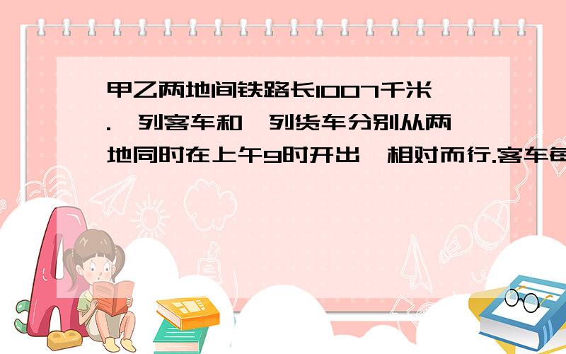 甲乙两地间铁路长1007千米.一列客车和一列货车分别从两地同时在上午9时开出,相对而行.客车每时行60千米,货车每时行46千米.（1）经过几时两车相遇?（2）相遇时间是下午几时几分?