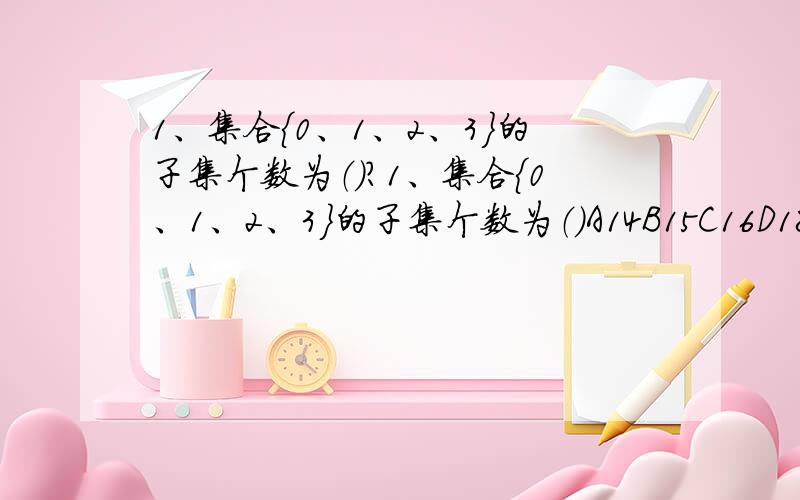 1、集合{0、1、2、3}的子集个数为（）?1、集合{0、1、2、3}的子集个数为（）A14B15C16D18请具体说出这些子集都是哪些?