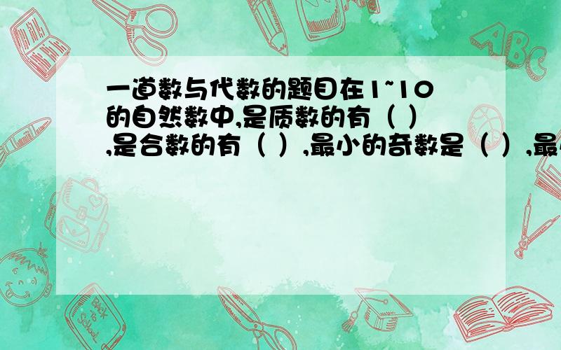 一道数与代数的题目在1~10的自然数中,是质数的有（ ）,是合数的有（ ）,最小的奇数是（ ）,最小的偶数是（ ）.