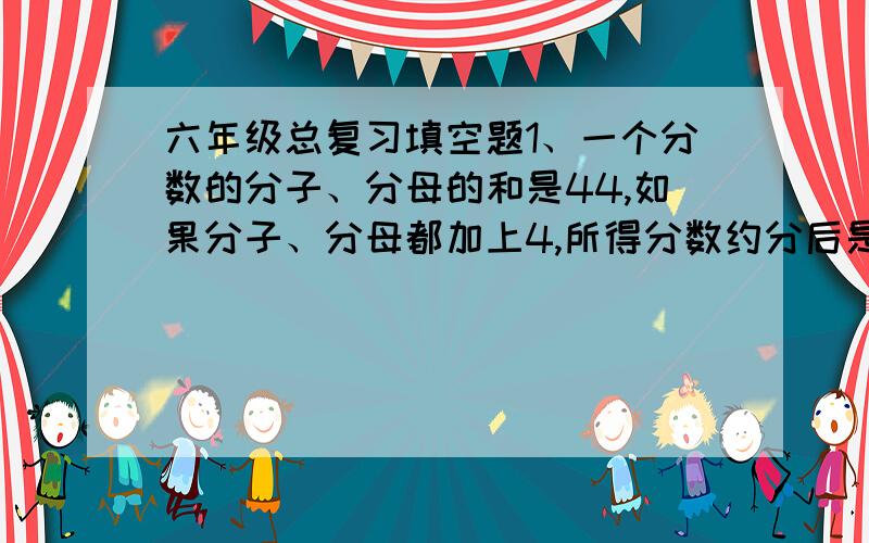 六年级总复习填空题1、一个分数的分子、分母的和是44,如果分子、分母都加上4,所得分数约分后是三分之一,原来分数是（ ）.2、三个分数的和是二又十分之一,它们的分母相同,分子的比试1：