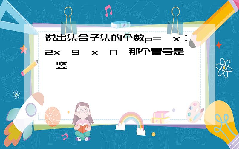 说出集合子集的个数p=｛x：2x＜9,x∈N｝那个冒号是一竖