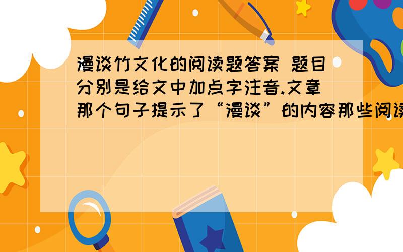 漫谈竹文化的阅读题答案 题目分别是给文中加点字注音.文章那个句子提示了“漫谈”的内容那些阅读题悬赏都160了，真的急用。文章我已经发在下面了。