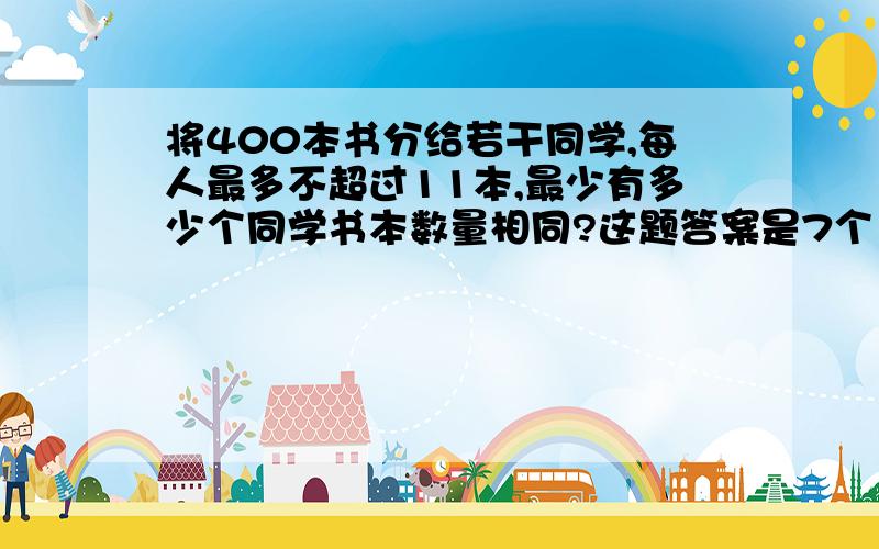 将400本书分给若干同学,每人最多不超过11本,最少有多少个同学书本数量相同?这题答案是7个